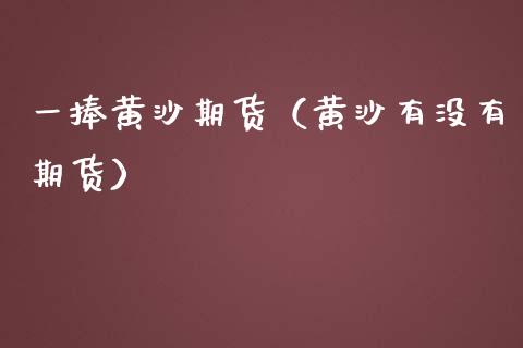 一捧黄沙期货（黄沙有没有期货） (https://www.ynbygsw.com/) 基金投资 第1张