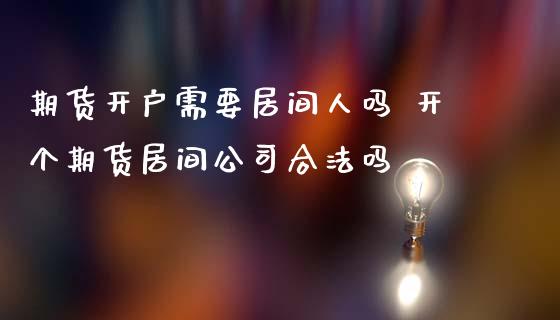期货开户需要居间人吗 开个期货居间公司合法吗 (https://www.ynbygsw.com/) 国际期货 第1张
