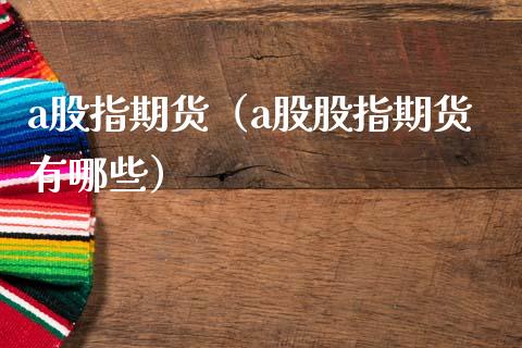 a股指期货（a股股指期货有哪些） (https://www.ynbygsw.com/) 原油期货 第1张