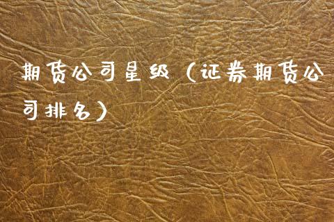期货公司星级（证券期货公司排名） (https://www.ynbygsw.com/) 理财百科 第1张
