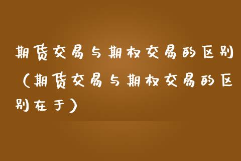 期货交易与期权交易的区别（期货交易与期权交易的区别在于） (https://www.ynbygsw.com/) 理财百科 第1张