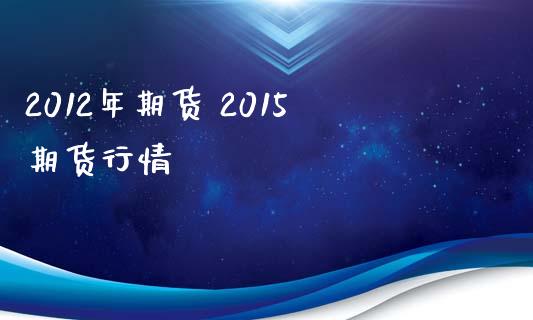 2012年期货 2015期货行情 (https://www.ynbygsw.com/) 国际期货 第1张