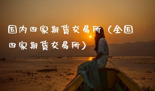 国内四家期货交易所（全国四家期货交易所） (https://www.ynbygsw.com/) 股票推荐 第1张