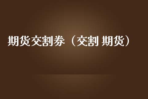 期货交割券（交割 期货） (https://www.ynbygsw.com/) 国际期货 第1张