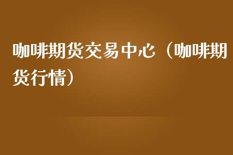 咖啡期货交易中心（咖啡期货行情） (https://www.ynbygsw.com/) 国际期货 第1张