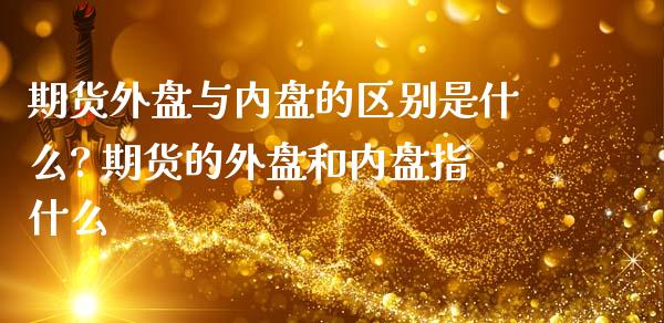 期货外盘与内盘的区别是什么? 期货的外盘和内盘指什么 (https://www.ynbygsw.com/) 基金投资 第1张