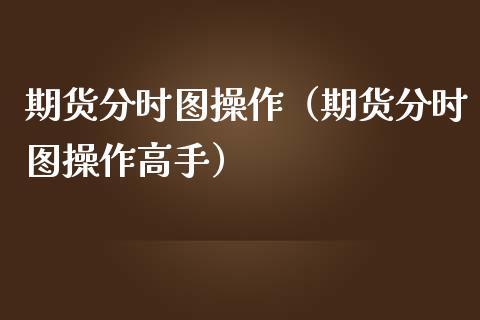 期货分时图操作（期货分时图操作高手） (https://www.ynbygsw.com/) 国际期货 第1张