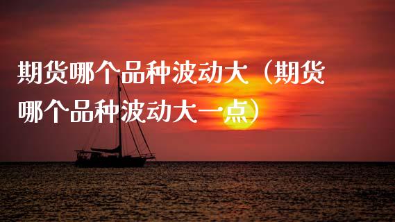 期货哪个品种波动大（期货哪个品种波动大一点） (https://www.ynbygsw.com/) 基金投资 第1张