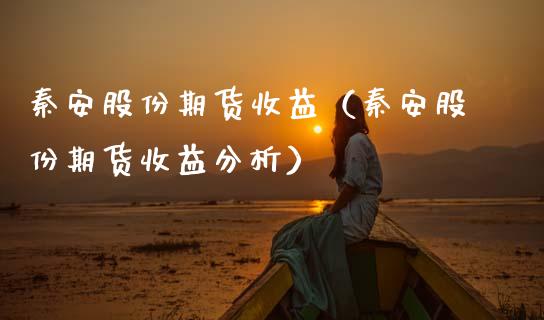秦安股份期货收益（秦安股份期货收益分析） (https://www.ynbygsw.com/) 黄金期货 第1张