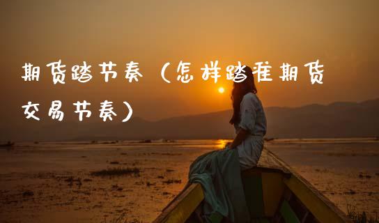 期货踏节奏（怎样踏准期货交易节奏） (https://www.ynbygsw.com/) 期货平台 第1张