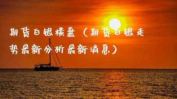 期货白银横盘（期货白银走势最新分析最新消息） (https://www.ynbygsw.com/) 内盘期货 第1张