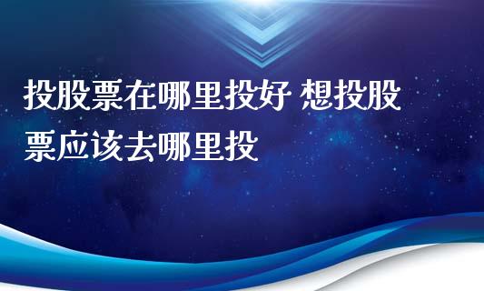 投股票在哪里投好 想投股票应该去哪里投 (https://www.ynbygsw.com/) 理财百科 第1张