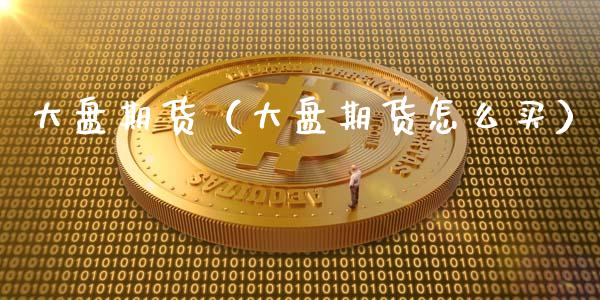大盘期货（大盘期货怎么买） (https://www.ynbygsw.com/) 期货开户 第1张