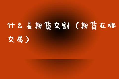 什么是期货交割（期货在哪交易） (https://www.ynbygsw.com/) 股票推荐 第1张