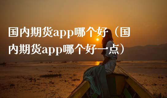 国内期货app哪个好（国内期货app哪个好一点） (https://www.ynbygsw.com/) 基金投资 第1张