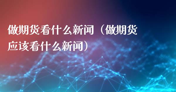 做期货看什么新闻（做期货应该看什么新闻） (https://www.ynbygsw.com/) 原油期货 第1张
