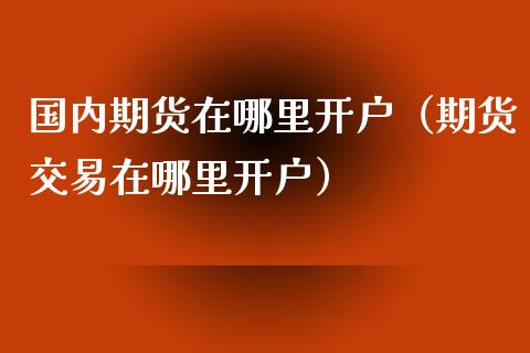 国内期货在哪里开户（期货交易在哪里开户） (https://www.ynbygsw.com/) 理财百科 第1张