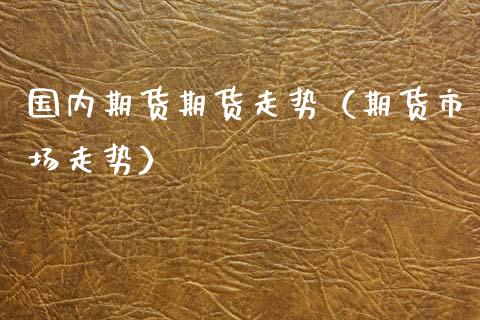 国内期货期货走势（期货市场走势） (https://www.ynbygsw.com/) 国际期货 第1张
