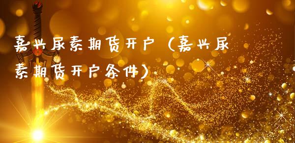 嘉兴尿素期货开户（嘉兴尿素期货开户条件） (https://www.ynbygsw.com/) 股票推荐 第1张
