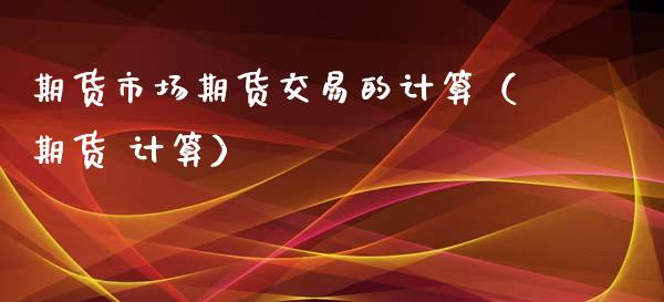 期货市场期货交易的计算（期货 计算） (https://www.ynbygsw.com/) 股票推荐 第1张