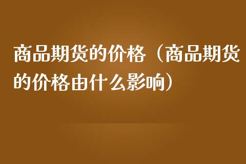 商品期货的价格（商品期货的价格由什么影响） (https://www.ynbygsw.com/) 理财百科 第1张