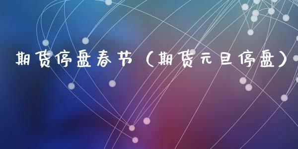 期货停盘春节（期货元旦停盘） (https://www.ynbygsw.com/) 国际期货 第1张