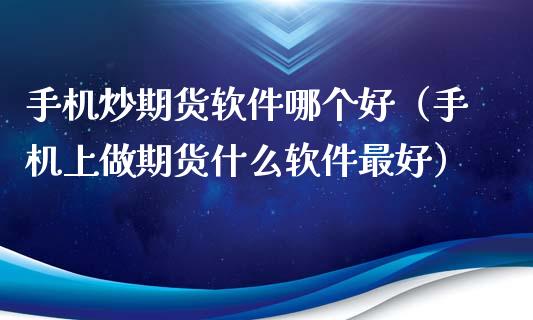 手机炒期货软件哪个好（手机上做期货什么软件最好） (https://www.ynbygsw.com/) 期货手续费 第1张