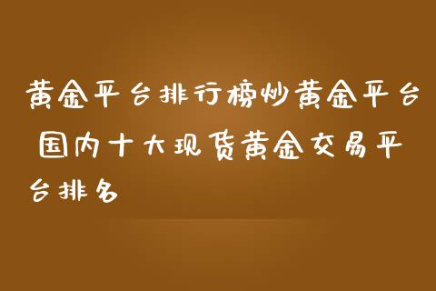 黄金平台排行榜炒黄金平台 国内十大现货黄金交易平台排名 (https://www.ynbygsw.com/) 国际期货 第1张