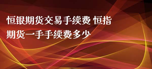 恒银期货交易手续费 恒指期货一手手续费多少 (https://www.ynbygsw.com/) 国际期货 第1张