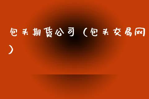 包头期货公司（包头交易网） (https://www.ynbygsw.com/) 原油期货 第1张