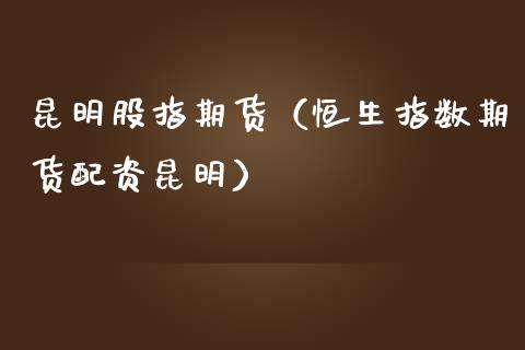昆明股指期货（恒生指数资昆明） (https://www.ynbygsw.com/) 理财百科 第1张