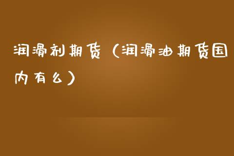 润滑剂期货（润滑油期货国内有么） (https://www.ynbygsw.com/) 理财百科 第1张