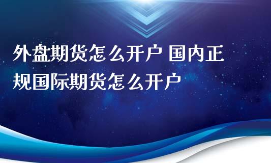 外盘期货怎么开户 国内正规国际期货怎么开户 (https://www.ynbygsw.com/) 国际期货 第1张