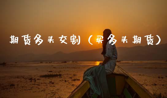 期货多头交割（买多头期货） (https://www.ynbygsw.com/) 期货手续费 第1张