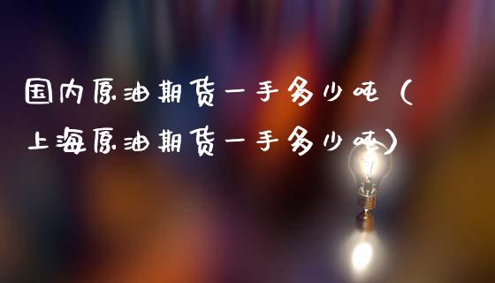国内原油期货一手多少吨（上海原油期货一手多少吨） (https://www.ynbygsw.com/) 理财百科 第1张