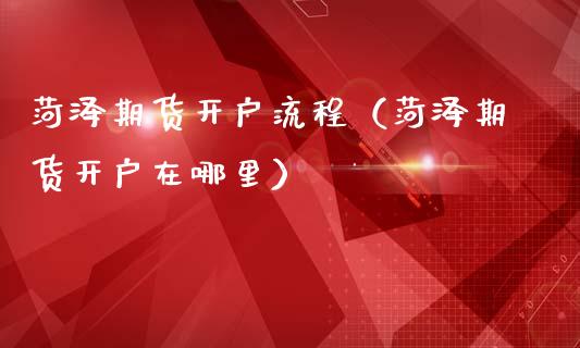 菏泽期货开户流程（菏泽期货开户在哪里） (https://www.ynbygsw.com/) 原油期货 第1张