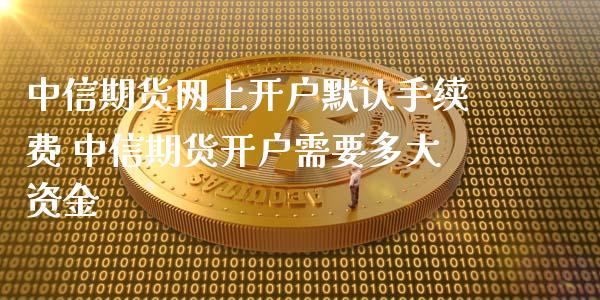 中信期货网上开户默认手续费 中信期货开户需要多大资金 (https://www.ynbygsw.com/) 国际期货 第1张