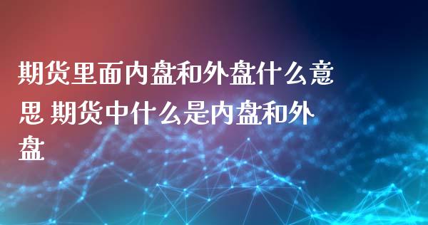 期货里面内盘和外盘什么意思 期货中什么是内盘和外盘 (https://www.ynbygsw.com/) 国际期货 第1张