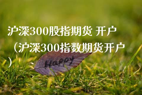 沪深300股指期货 开户（沪深300指数期货开户） (https://www.ynbygsw.com/) 国际期货 第1张