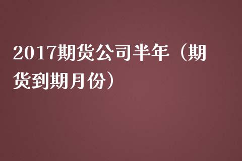 2017期货公司半年（期货到期月份） (https://www.ynbygsw.com/) 基金投资 第1张