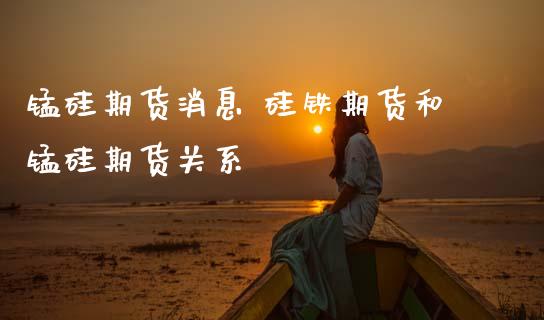 锰硅期货消息 硅铁期货和锰硅期货关系 (https://www.ynbygsw.com/) 理财百科 第1张