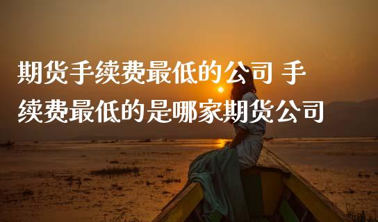 期货手续费最低的公司 手续费最低的是哪家期货公司 (https://www.ynbygsw.com/) 国际期货 第1张