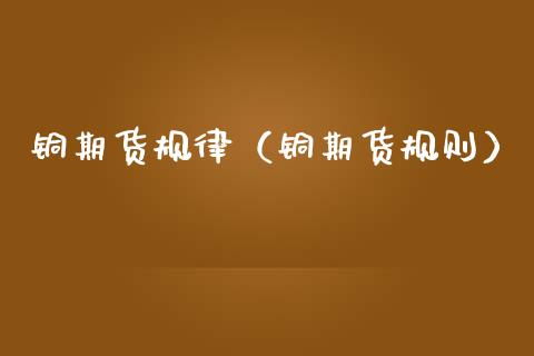 铜期货规律（铜期货规则） (https://www.ynbygsw.com/) 期货软件 第1张