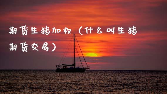 期货生猪加权（什么叫生猪期货交易） (https://www.ynbygsw.com/) 德指期货 第1张
