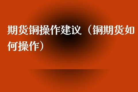 期货铜操作建议（铜期货如何操作） (https://www.ynbygsw.com/) 理财百科 第1张