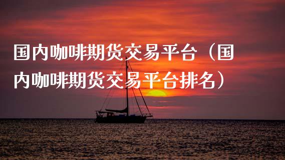 国内咖啡期货交易平台（国内咖啡期货交易平台排名） (https://www.ynbygsw.com/) 国际期货 第1张