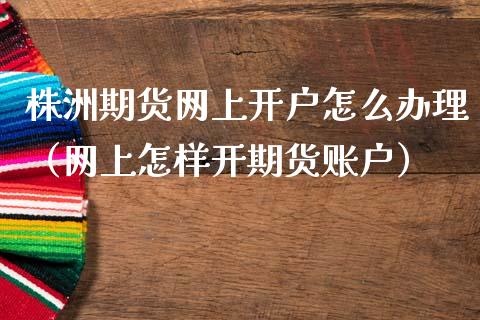 株洲期货网上开户怎么办理（网上怎样开期货账户） (https://www.ynbygsw.com/) 期货开户 第1张