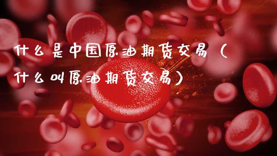 什么是中国原油期货交易（什么叫原油期货交易） (https://www.ynbygsw.com/) 基金投资 第1张