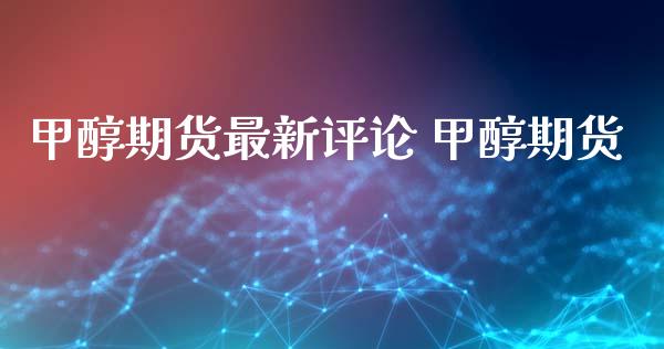 甲醇期货最新评论 甲醇期货 (https://www.ynbygsw.com/) 国际期货 第1张