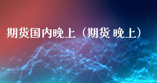 期货国内晚上（期货 晚上） (https://www.ynbygsw.com/) 期货入门 第1张
